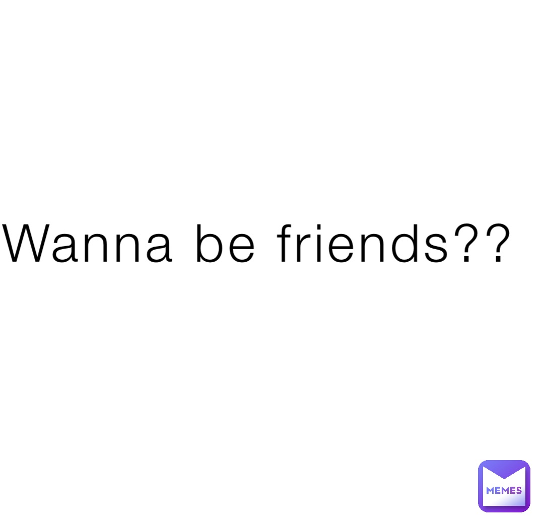 Wanna be friends??