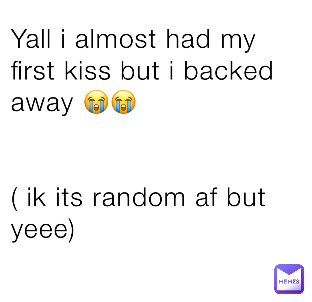 Yall i almost had my first kiss but i backed away 😭😭


( ik its random af but yeee)