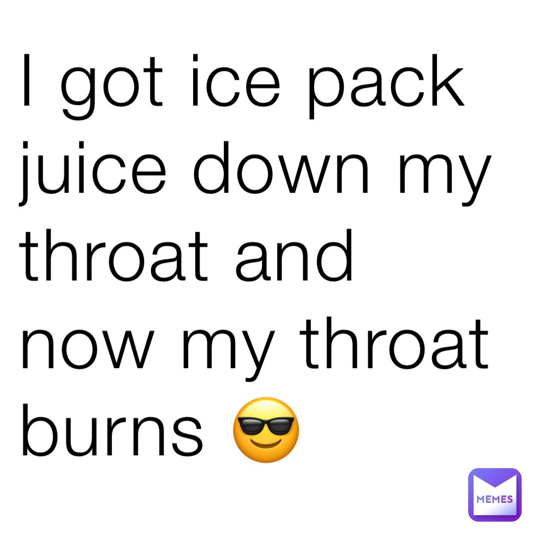 I got ice pack juice down my throat and now my throat burns 😎