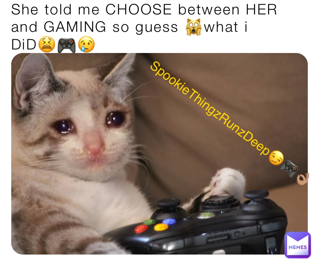 She told me CHOOSE between HER and GAMING so guess 🙀what i DiD😫🎮😢