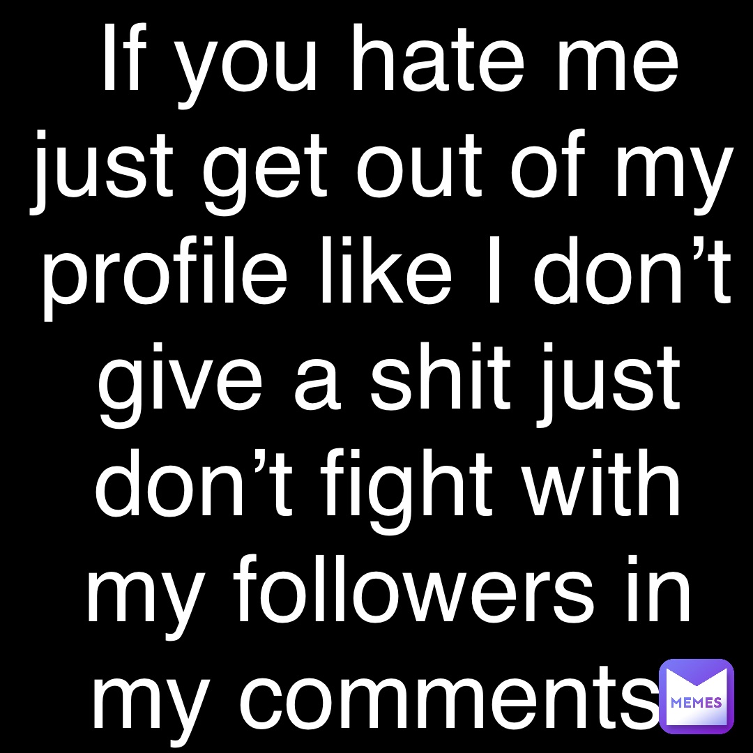 Double tap to edit If you hate me just get out of my profile like I don’t give a shit just don’t fight with my followers in my comments