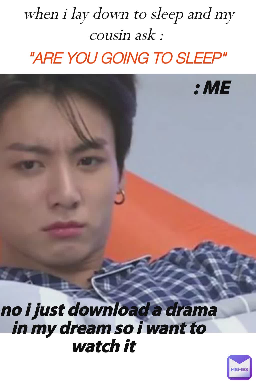 when i lay down to sleep and my cousin ask : 

 "ARE YOU GOING TO SLEEP" no i just download a drama in my dream so i want to watch it   : ME 