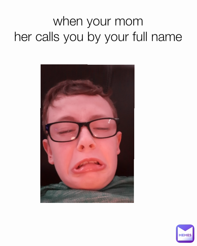 When Your Mom Her Calls You By Your Full Name Justanormalhuman Memes