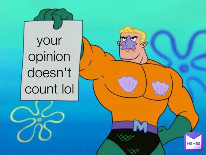 your opinion doesn't count lol