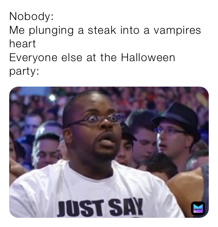 Nobody:
Me plunging a steak into a vampires heart
Everyone else at the Halloween party:
