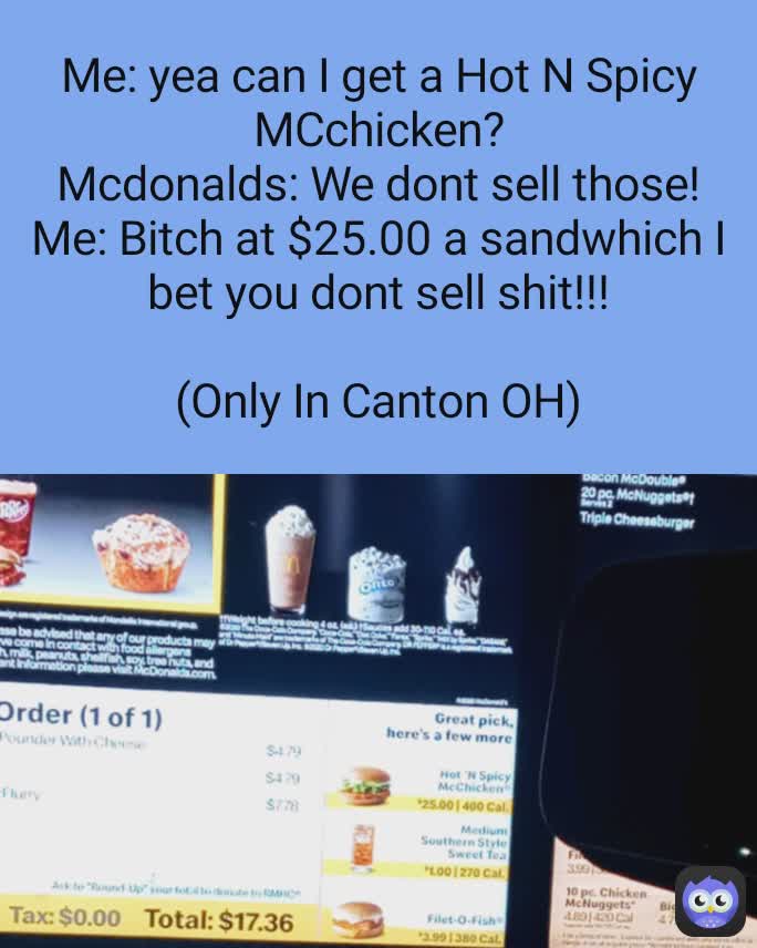 Me: yea can I get a Hot N Spicy MCchicken?
Mcdonalds: We dont sell those!
Me: Bitch at $25.00 a sandwhich I bet you dont sell shit!!!

(Only In Canton OH)