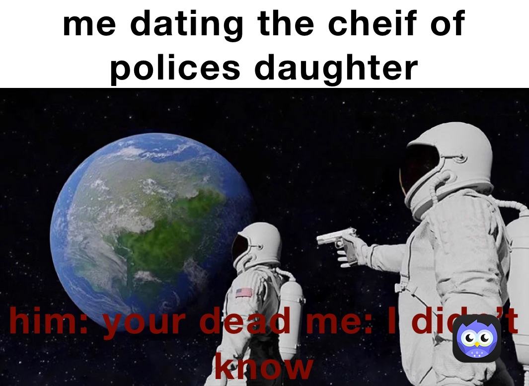 me dating the cheif of polices daughter  him: your dead me: I didn’t know