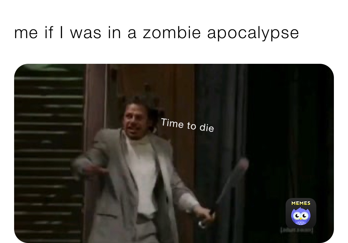 me if I was in a zombie apocalypse 