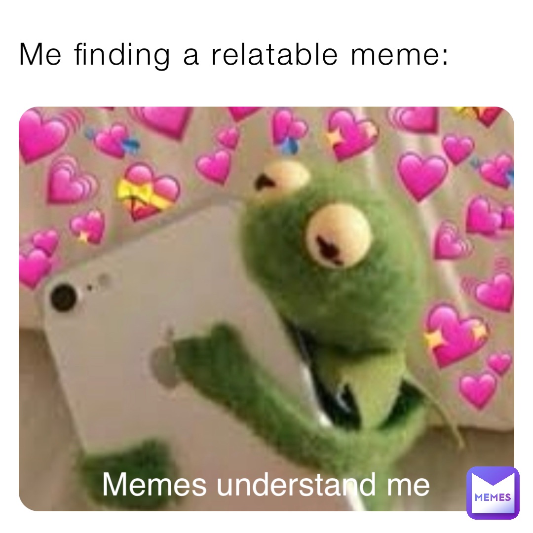 Me finding a relatable meme: Memes understand me