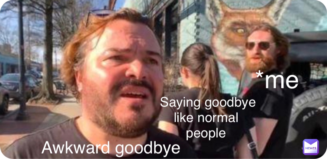 Saying goodbye 
like normal
people Awkward goodbye *me