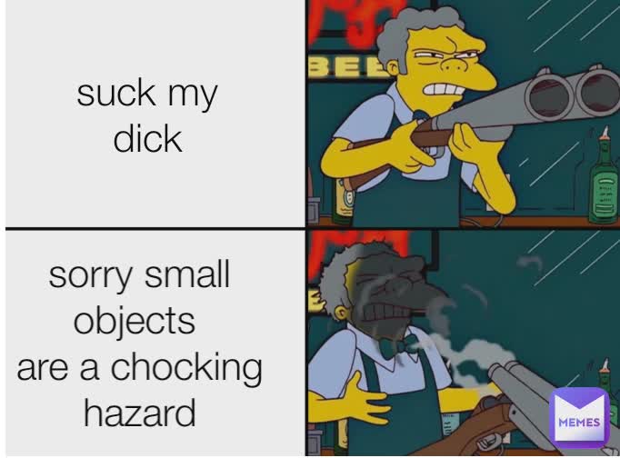 suck my dick
 sorry small objects 
are a chocking hazard
