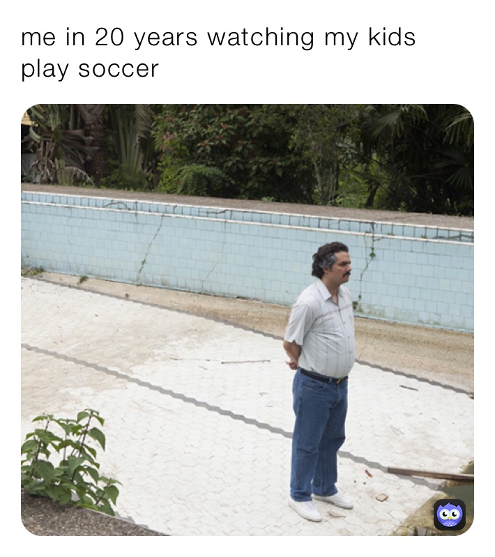 me in 20 years watching my kids play soccer