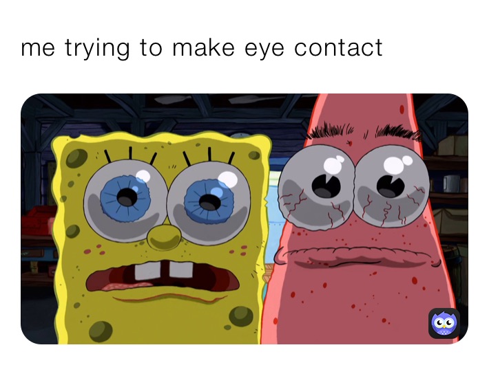 me trying to make eye contact 