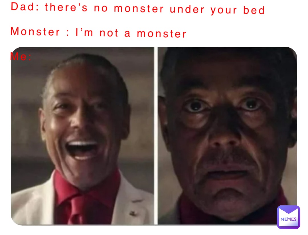 Dad: there’s no monster under your bed

Monster : I’m not a monster

Me: