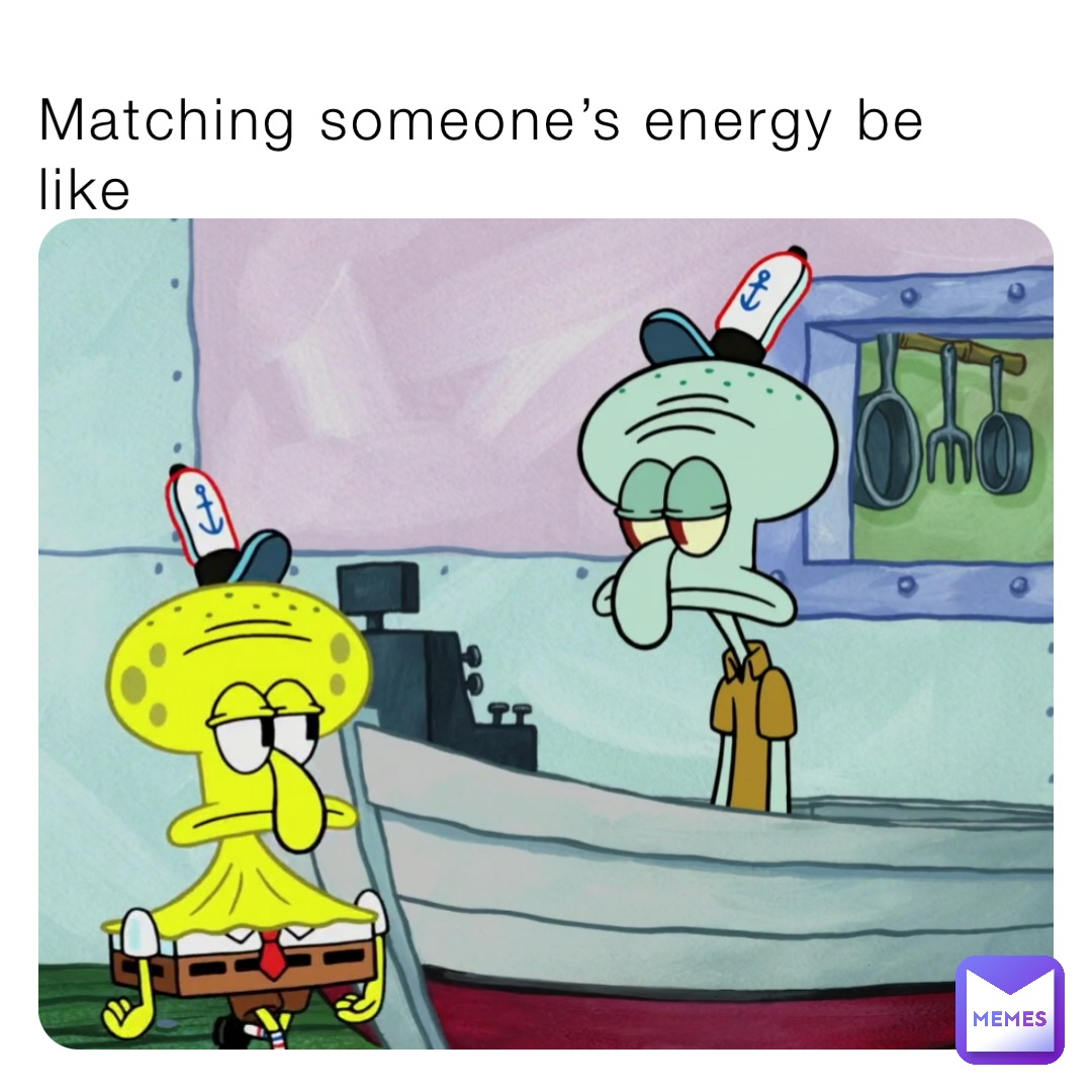 Matching someone’s energy be like