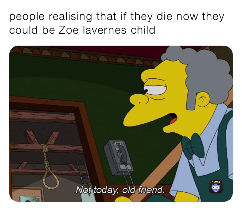 people realising that if they die now they could be Zoe lavernes child