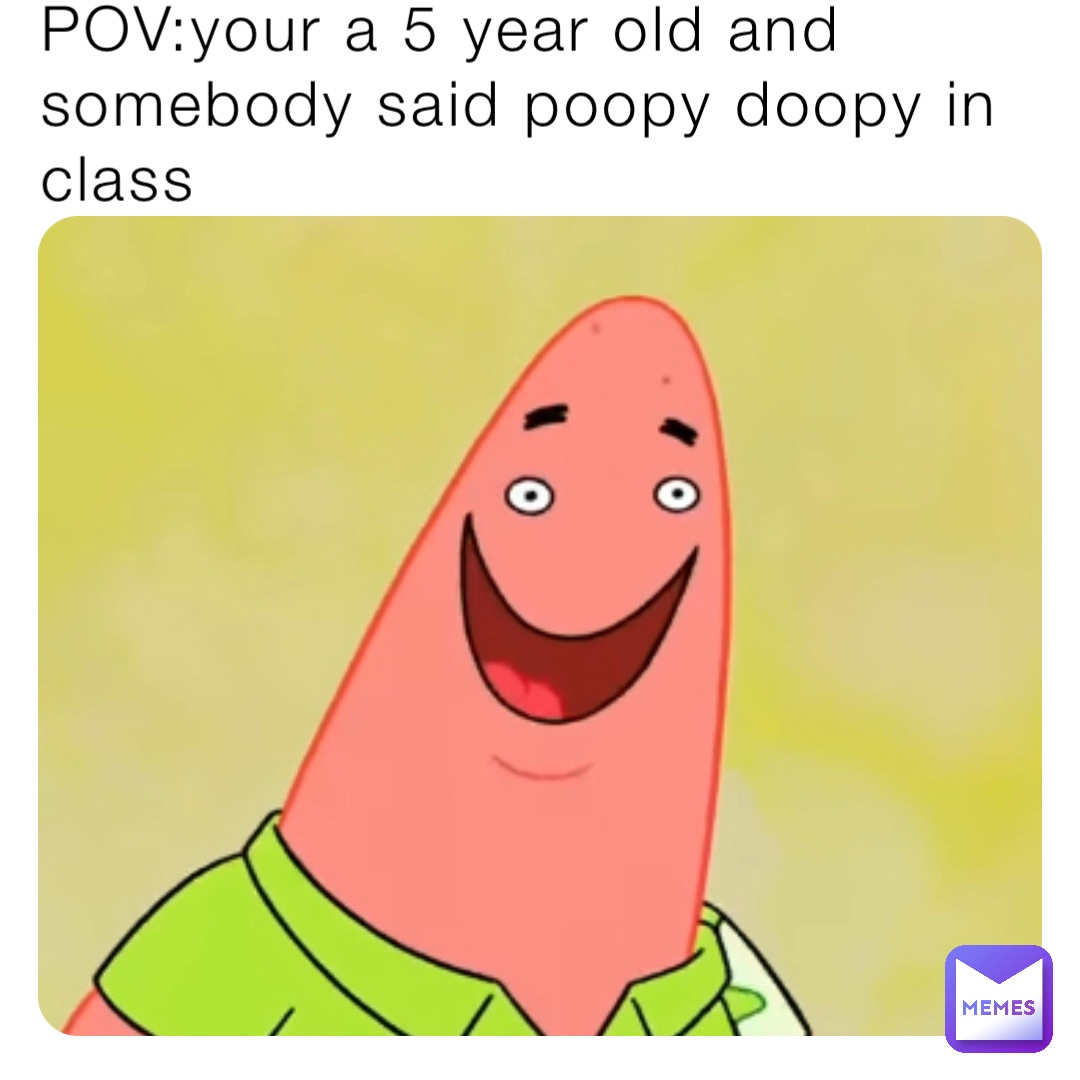 POV:your a 5 year old and somebody said poopy doopy in class