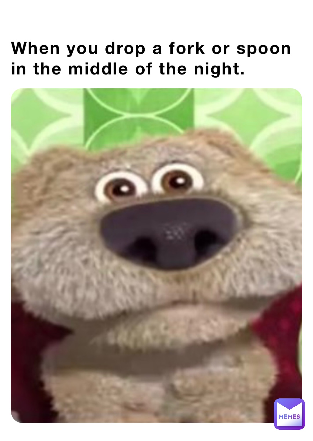 When you drop a fork or spoon in the middle of the night.