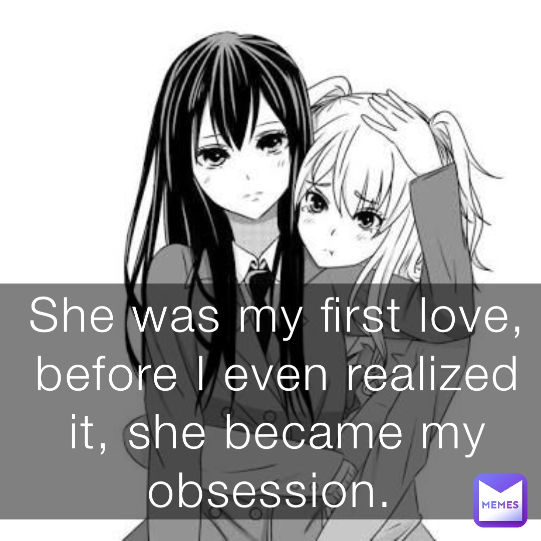 She was my first love, before I even realized it, she became my obsession.