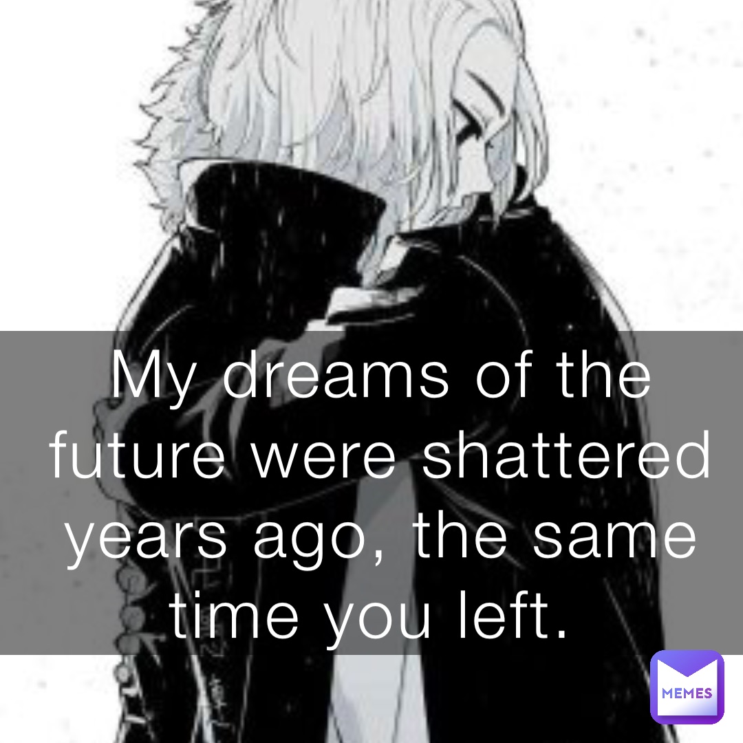 My dreams of the future were shattered years ago, the same time you left.