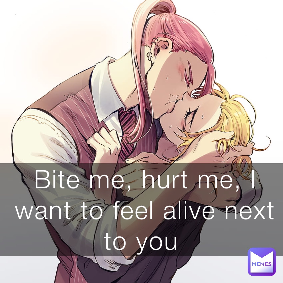 Bite me, hurt me, I want to feel alive next to you