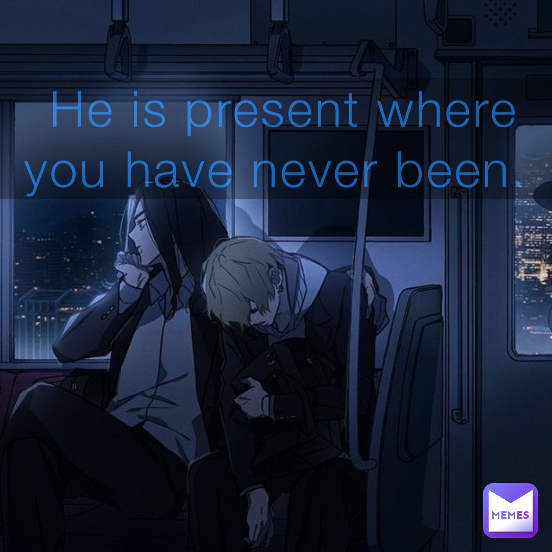He is present where you have never been.