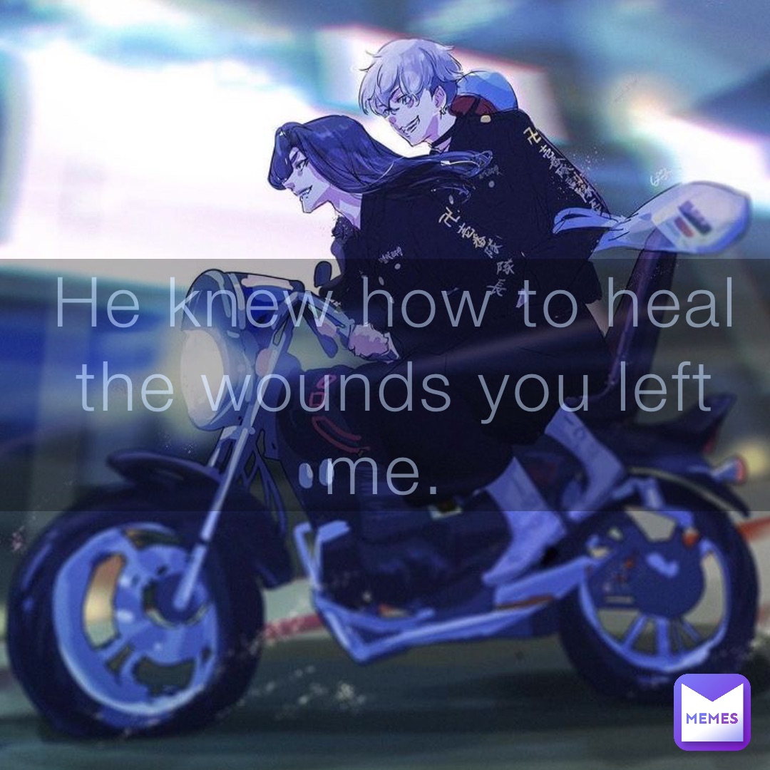 He knew how to heal the wounds you left me.
