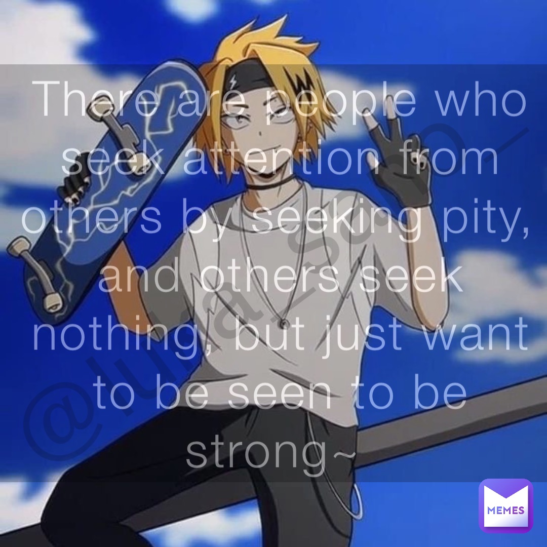 @luka_sano_ There are people who seek attention from others by seeking pity, and others seek nothing, but just want to be seen to be strong~