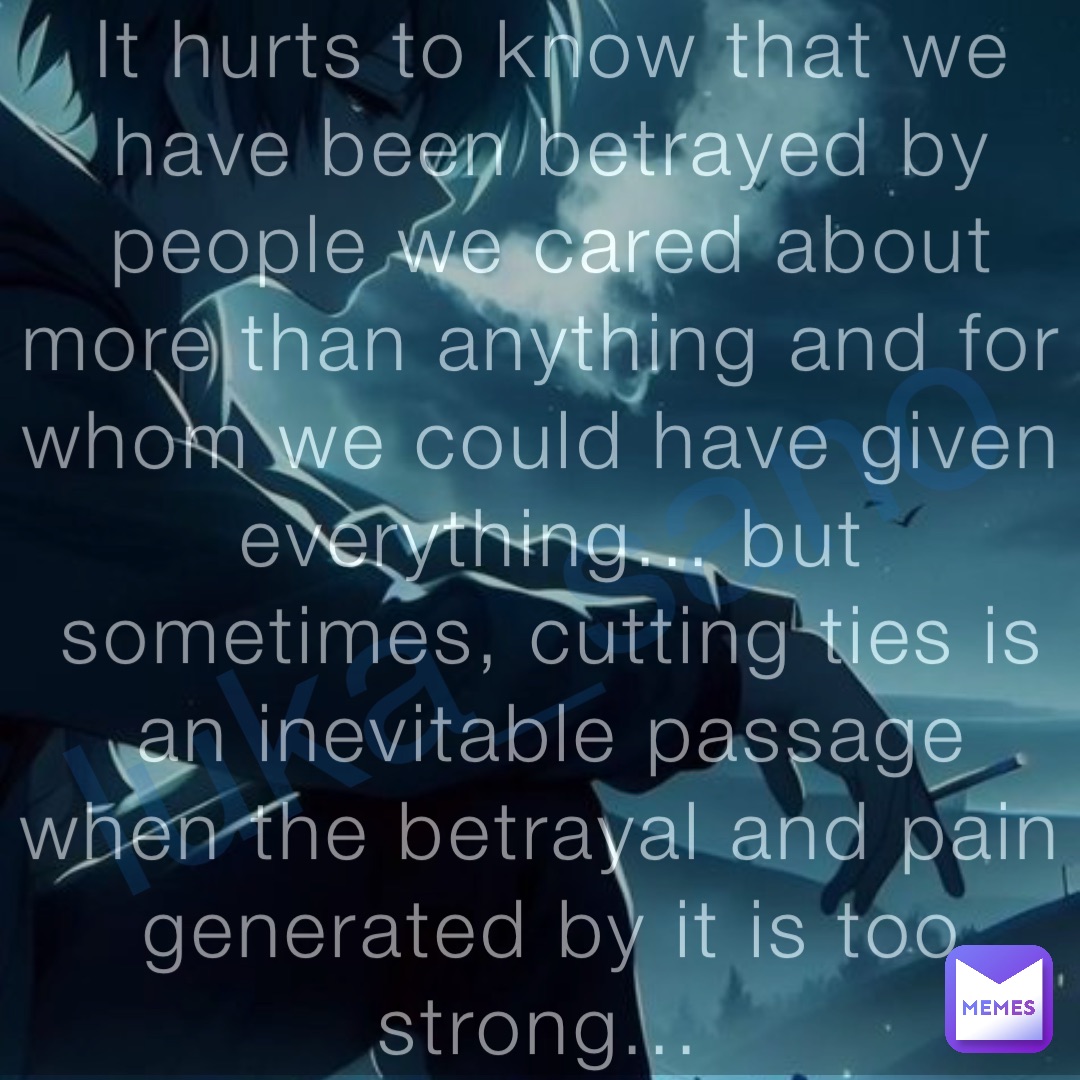 luka_sano It hurts to know that we have been betrayed by people we cared about more than anything and for whom we could have given everything... but sometimes, cutting ties is an inevitable passage when the betrayal and pain generated by it is too strong...