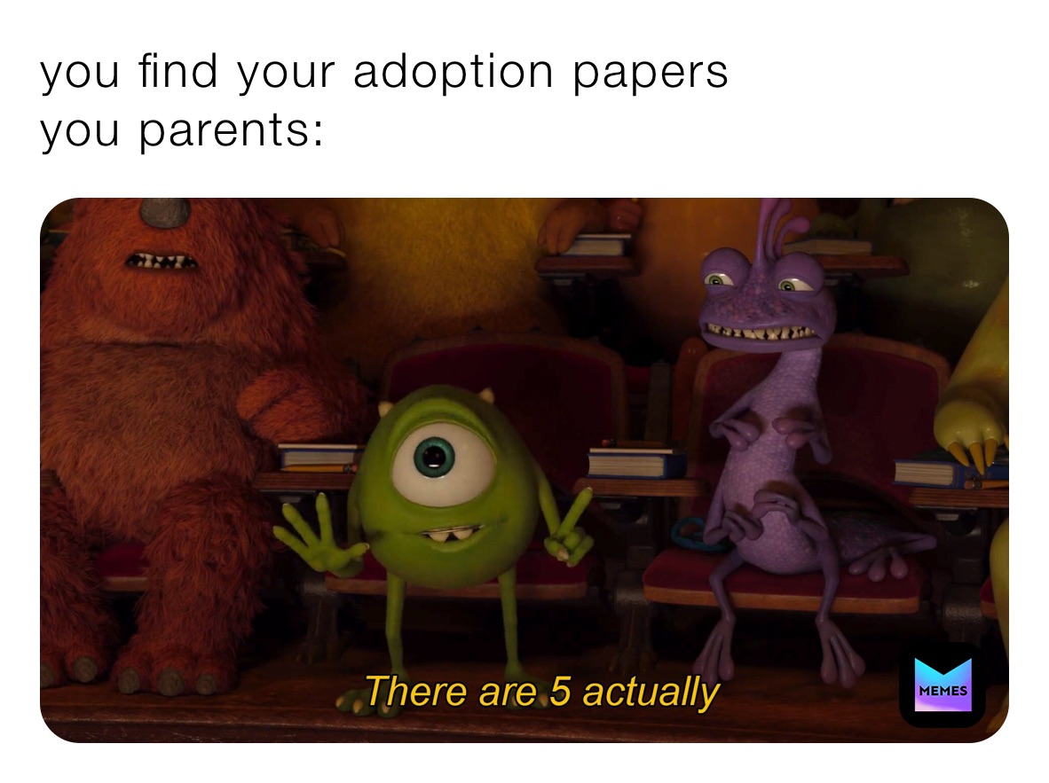you find your adoption papers
you parents: