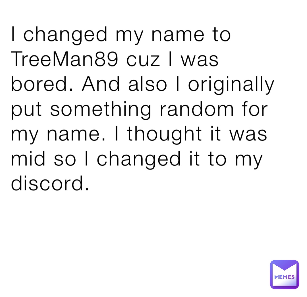 I changed my name to TreeMan89 cuz I was bored. And also I originally put something random for my name. I thought it was mid so I changed it to my discord.