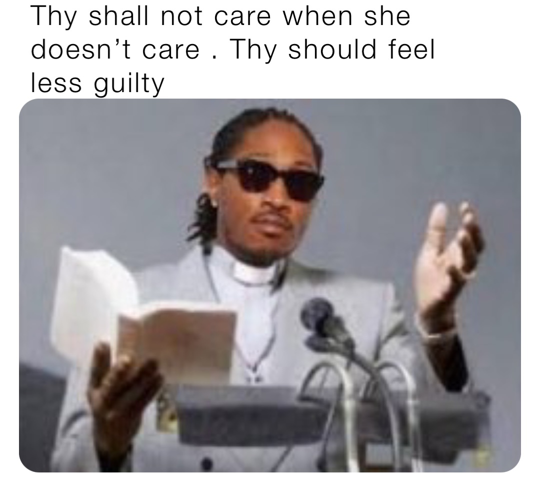 Thy shall not care when she doesn’t care . Thy should feel less guilty