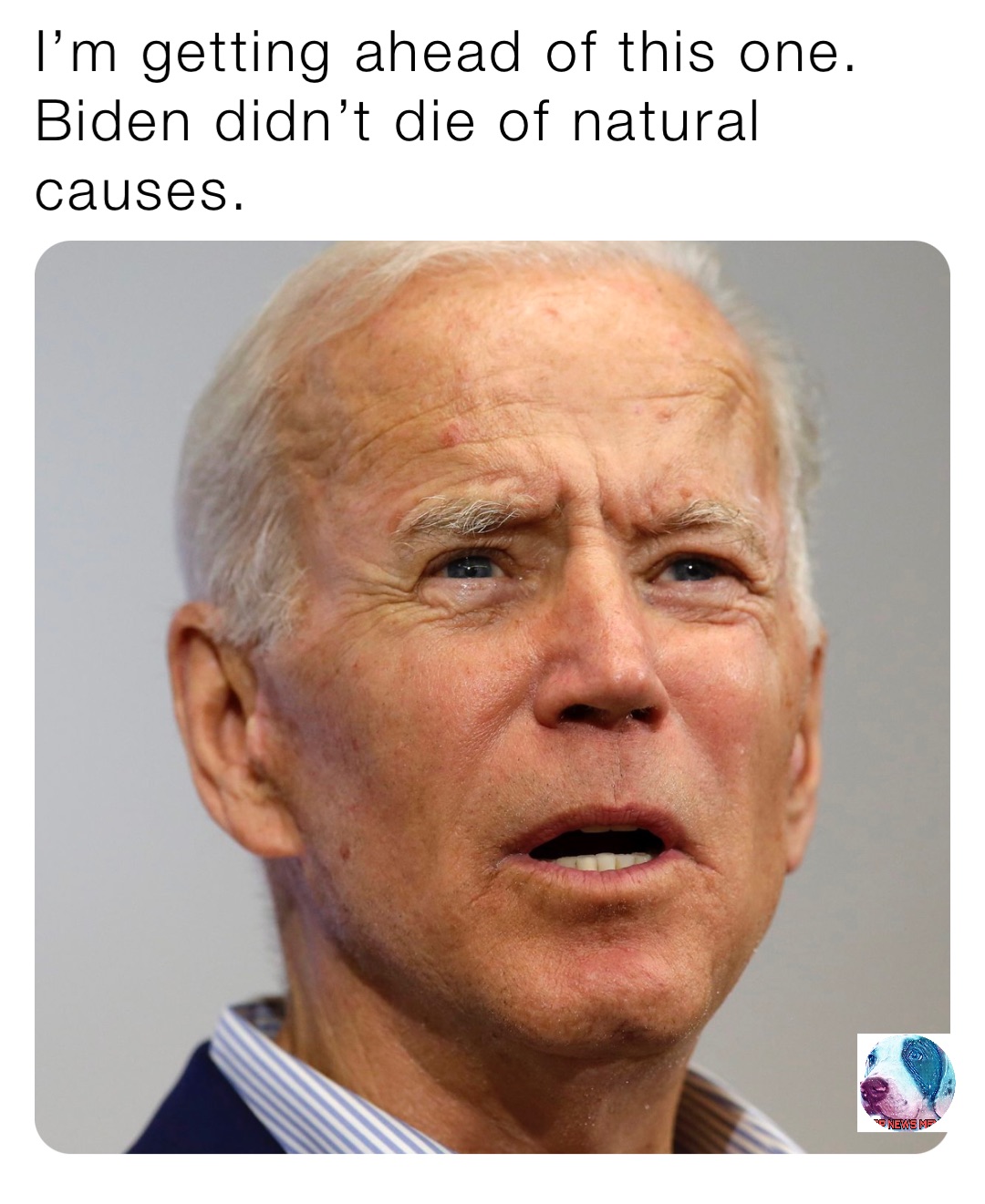 I’m getting ahead of this one. Biden didn’t die of natural causes.