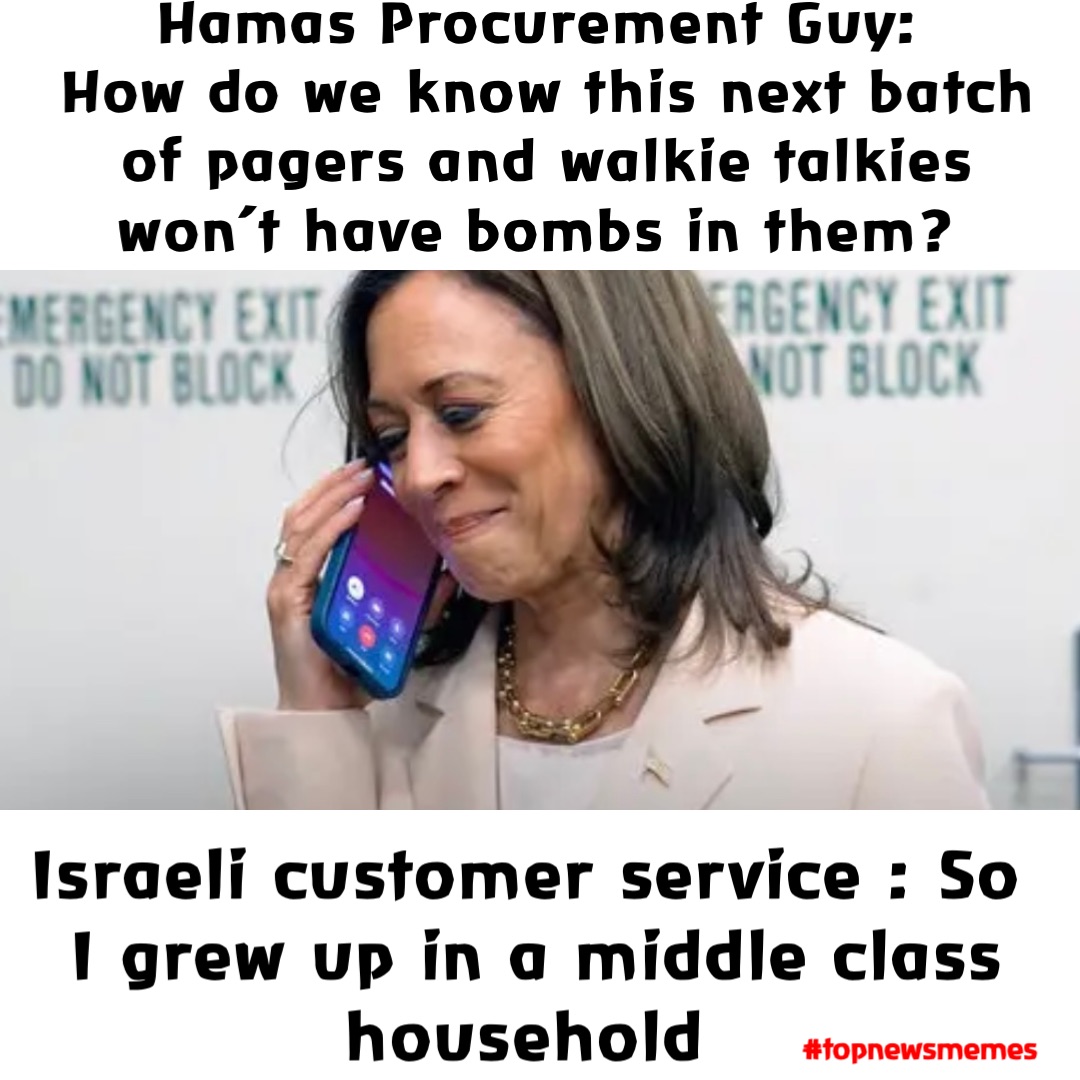 Hamas Procurement Guy:
 How do we know this next batch of pagers and walkie talkies won’t have bombs in them? Israeli customer service : So I grew up in a middle class household