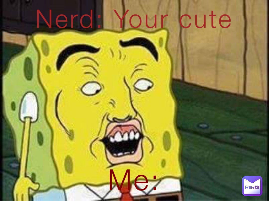 Nerd: Your cute Me: