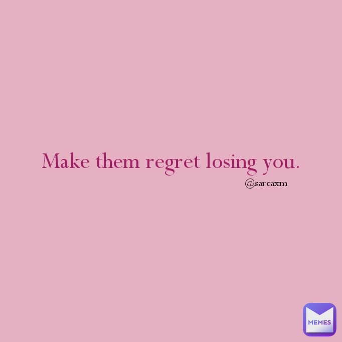 Make them regret losing you. @sarcaxm