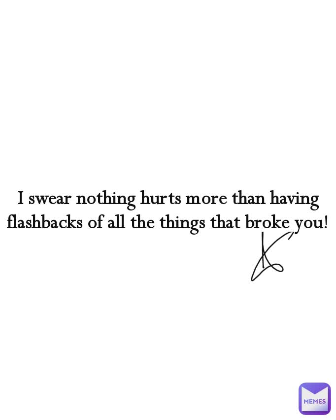 I swear nothing hurts more than having flashbacks of all the things that broke you!