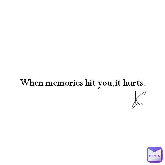 When memories hit you,it hurts.