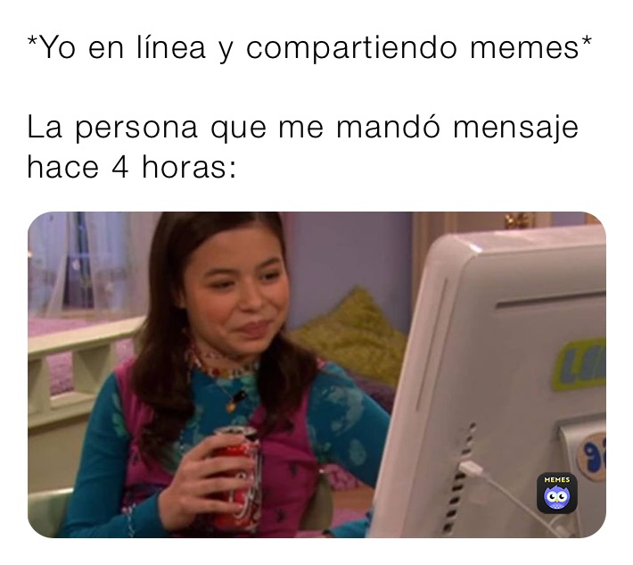 *Yo en línea y compartiendo memes*

La persona que me mandó mensaje hace 4 horas: