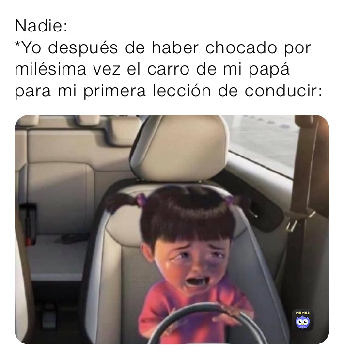 Nadie:
*Yo después de haber chocado por milésima vez el carro de mi papá para mi primera lección de conducir: