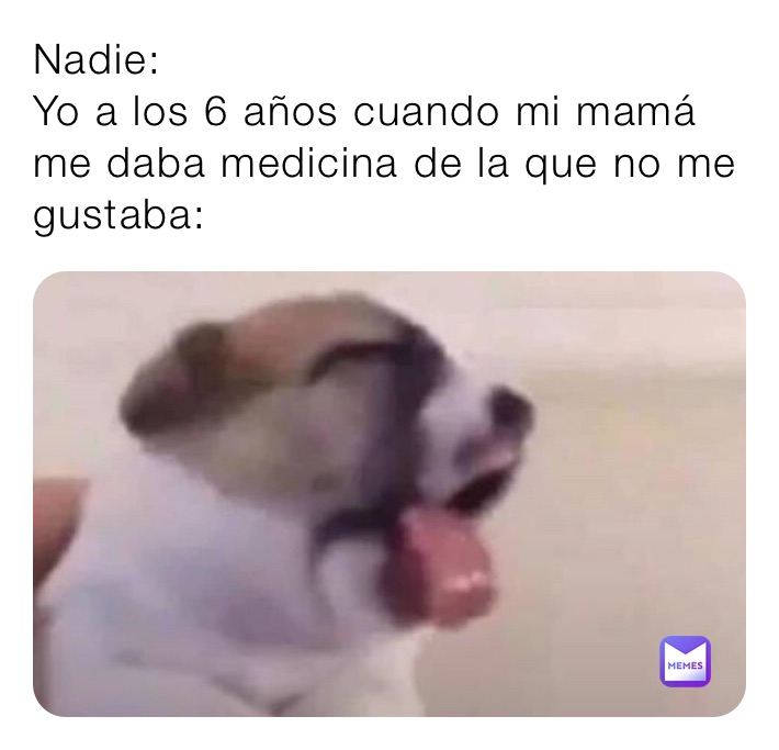 Nadie:
Yo a los 6 años cuando mi mamá me daba medicina de la que no me gustaba: