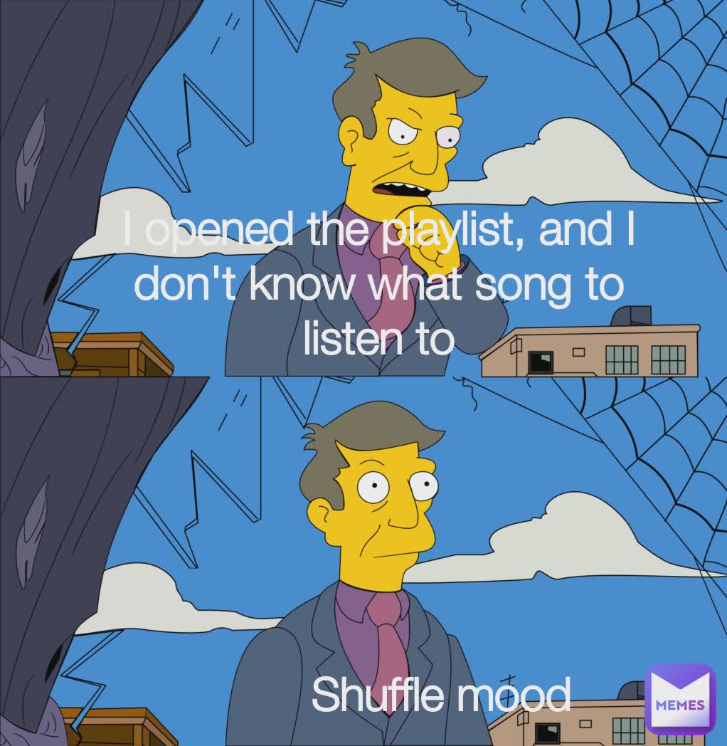 I OPENED THE PLAYLIST AND I DON'T KNOW WHAT SONG TO LISTEN TO I opened the playlist, and I don't know what song to listen to Shuffle mood
