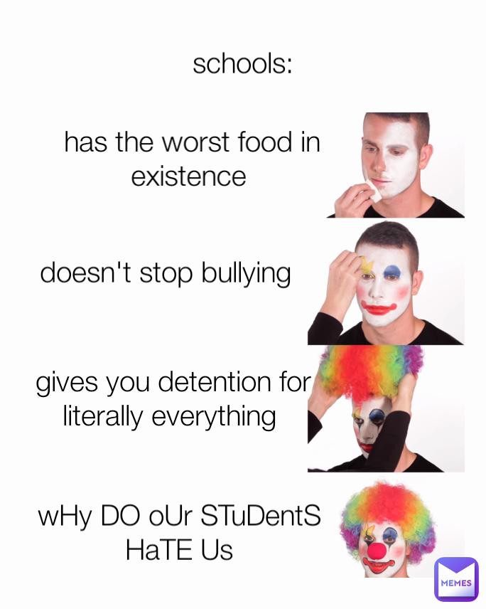 gives you detention for literally everything  wHy DO oUr STuDentS HaTE Us schools: doesn't stop bullying has the worst food in existence 