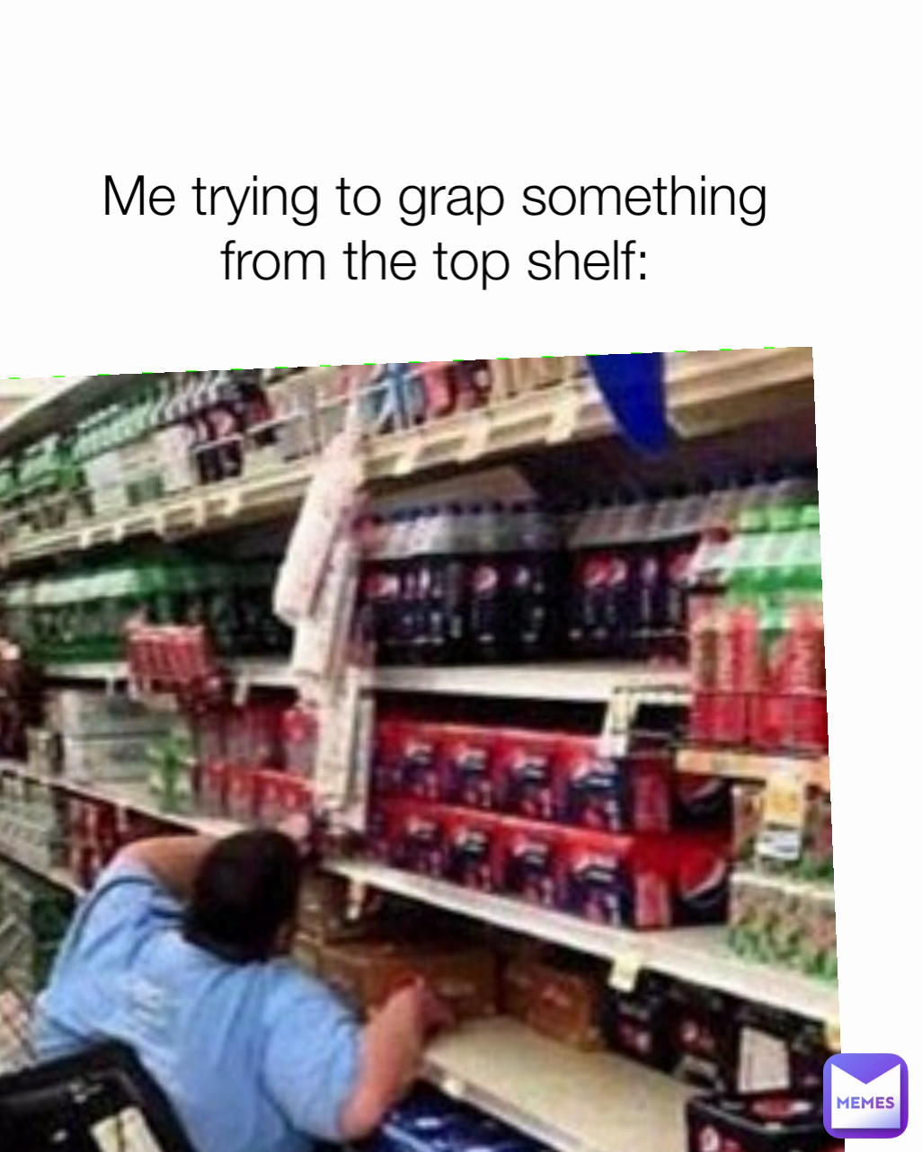 Me trying to grap something from the top shelf: