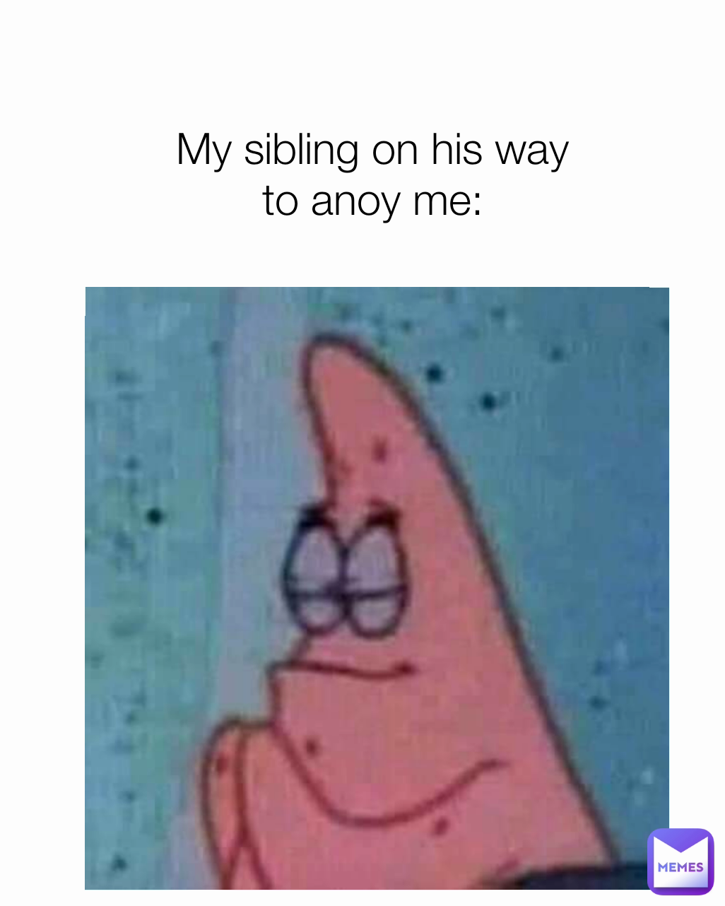 My sibling on his way to anoy me: