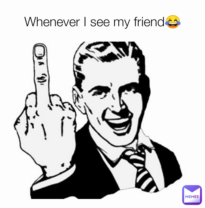 Whenever I see my friend😂