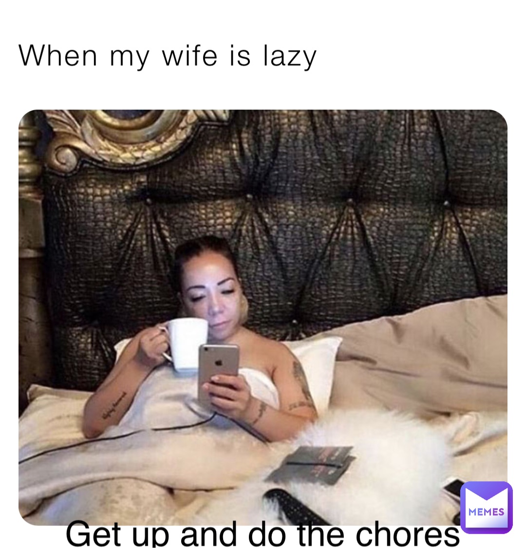 When my wife is lazy Get up and do the chores