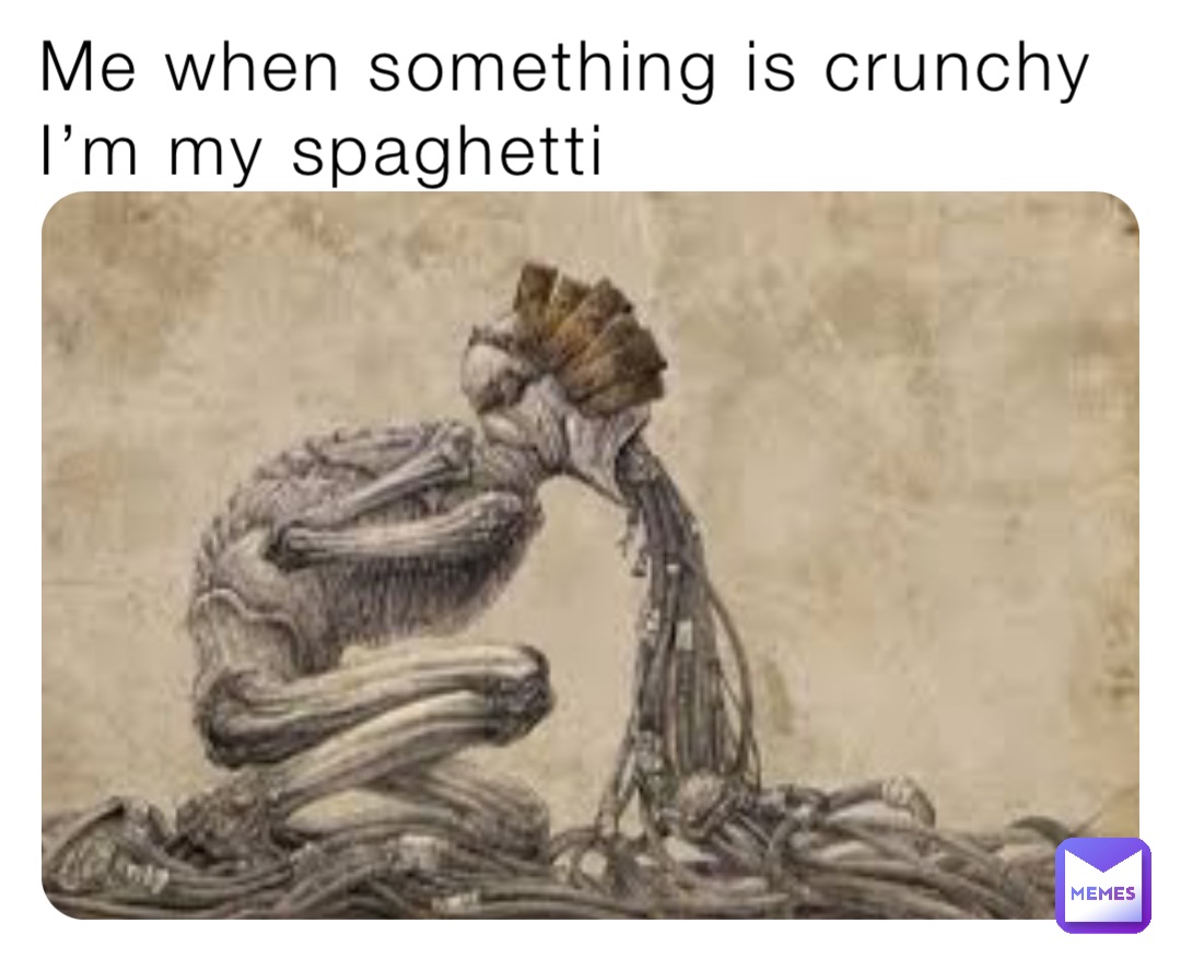 Me when something is crunchy I’m my spaghetti
