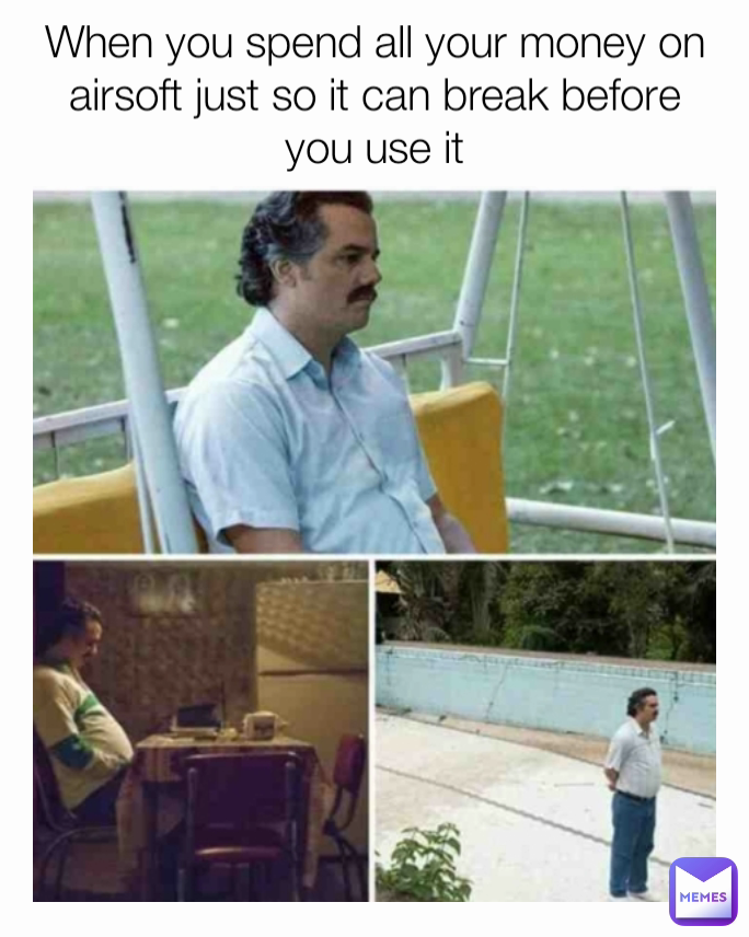 When you spend all your money on airsoft just so it can break before you use it
