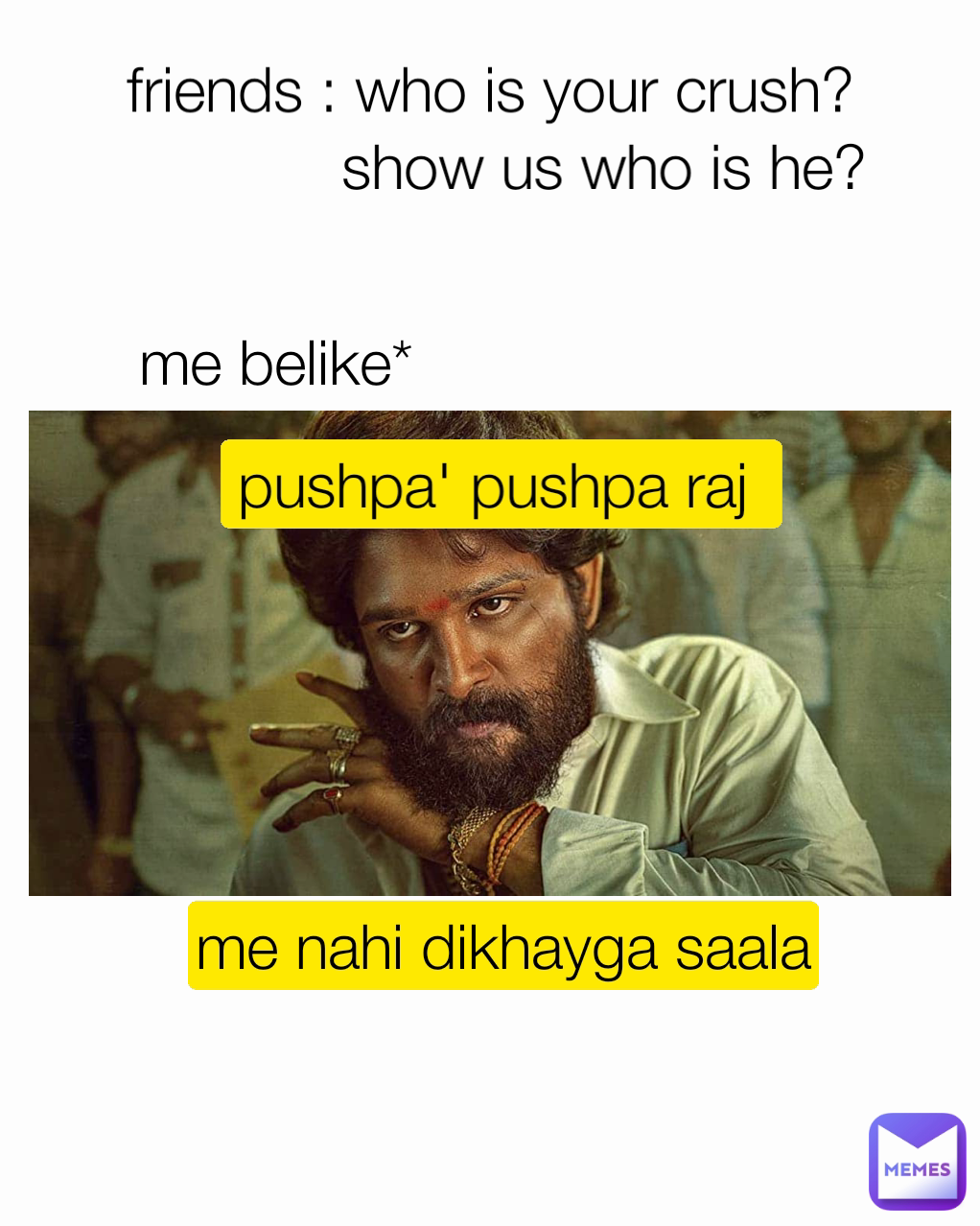 friends : who is your crush?
 me nahi dikhayga saala me belike* show us who is he? pushpa' pushpa raj 
